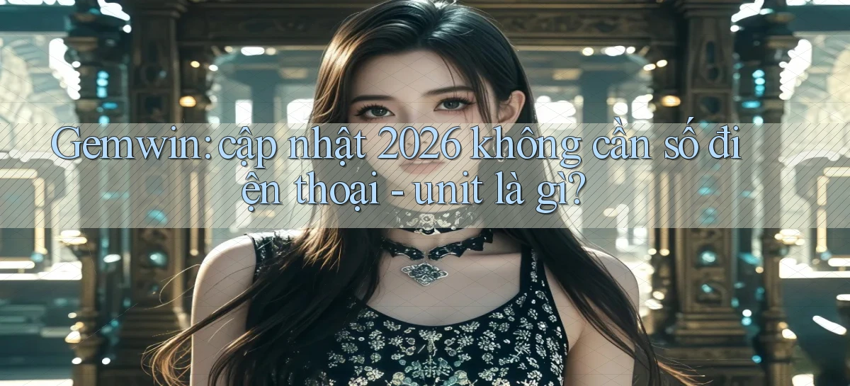 Gemwin cập nhật 2026 không cần số điện thoại   unit là gì