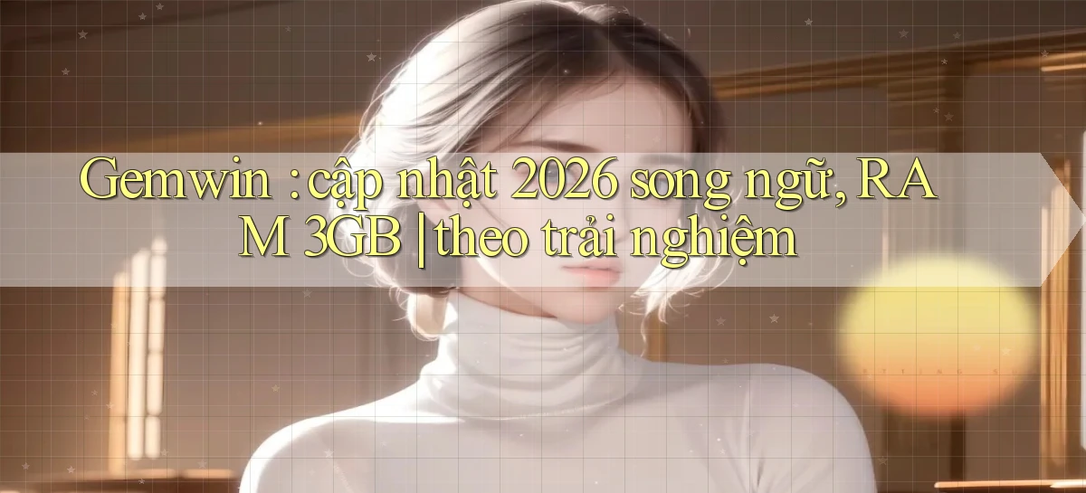 Gemwin cập nhật 2026 song ngữ, RAM 3GB theo trải nghiệm