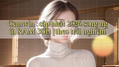 Gemwin cập nhật 2026 song ngữ, RAM 3GB theo trải nghiệm