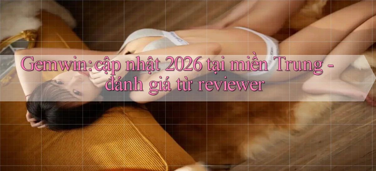 Gemwin cập nhật 2026 tại miền Trung   đánh giá từ reviewer