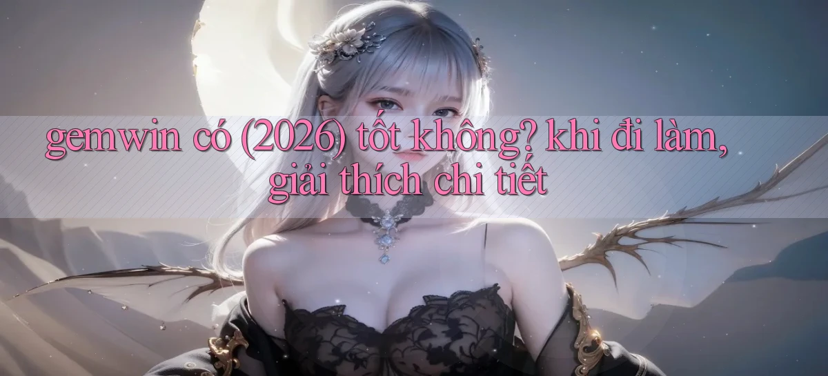 gemwin có (2026) tốt không khi đi làm, giải thích chi tiết