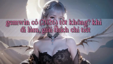 gemwin có (2026) tốt không khi đi làm, giải thích chi tiết
