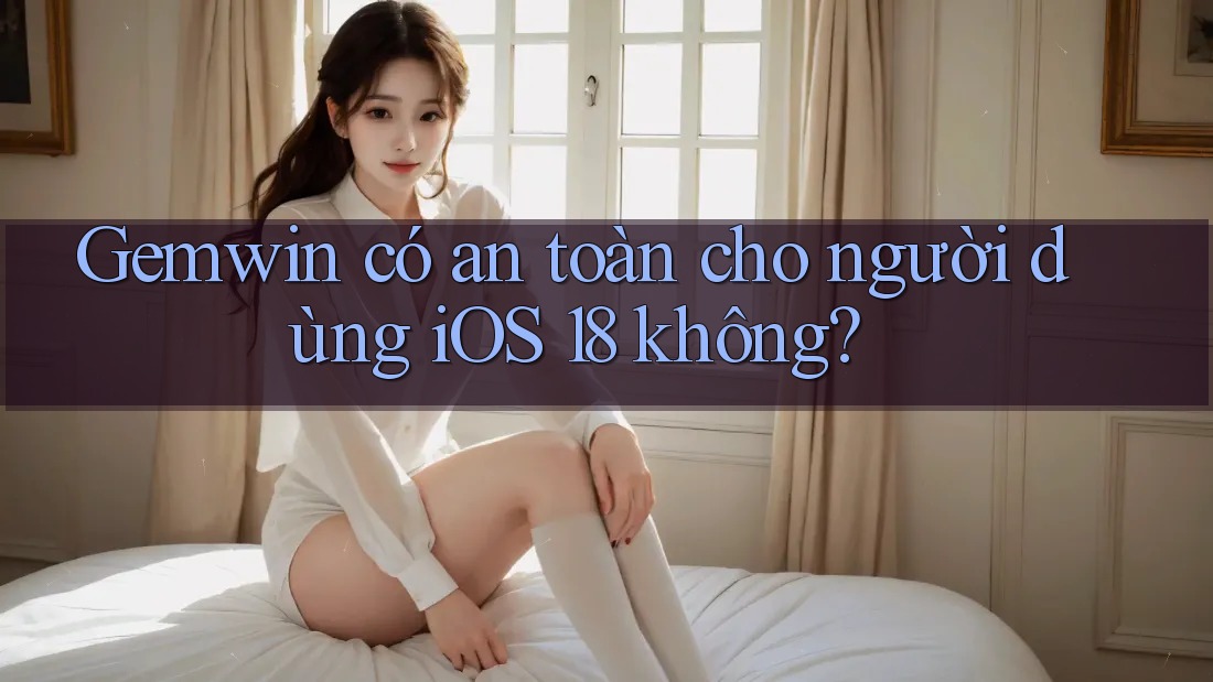 Gemwin có an toàn cho người dùng iOS 18 không?