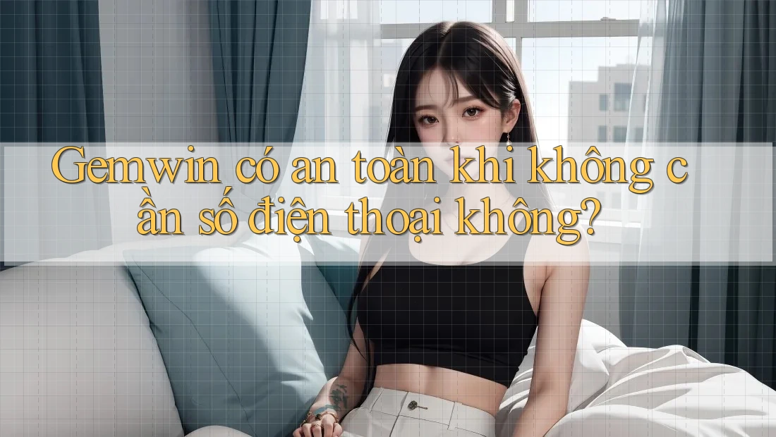 Gemwin có an toàn khi không cần số điện thoại không?