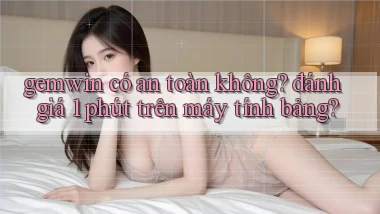 gemwin có an toàn không đánh giá 1 phút trên máy tính bảng