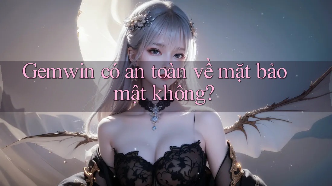 Gemwin có an toàn về mặt bảo mật không? Gemwin có an toàn về mặt bảo mật không?