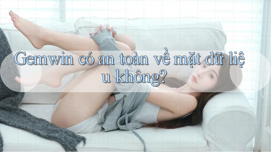 Gemwin có an toàn về mặt dữ liệu không?