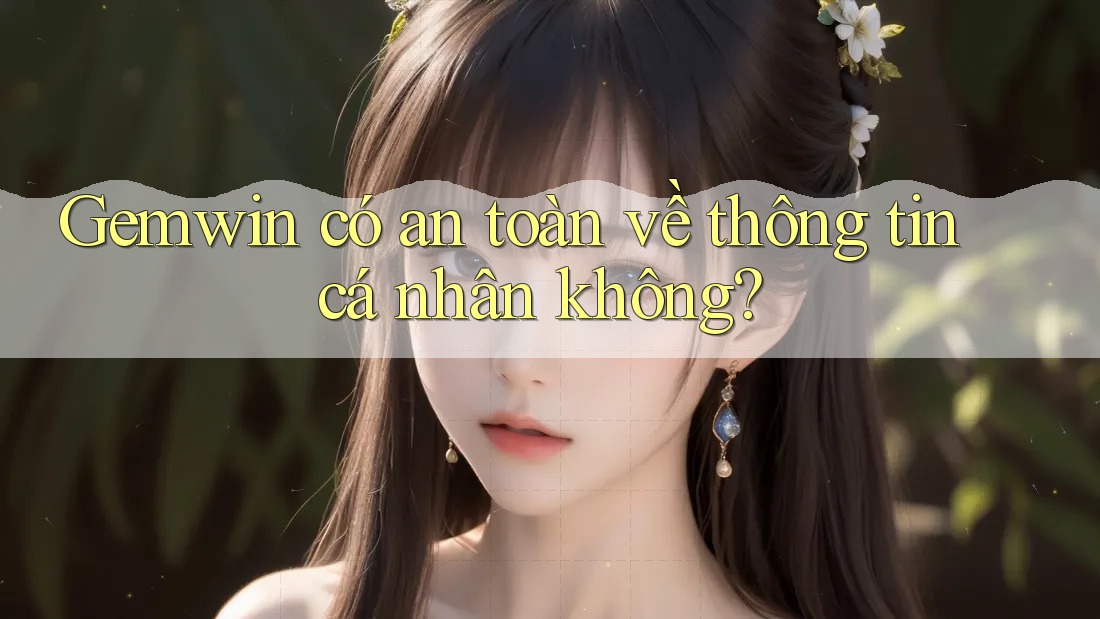 Gemwin có an toàn về thông tin cá nhân không? Gemwin có an toàn về thông tin cá nhân không?