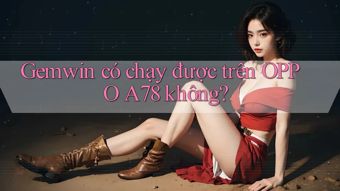 Gemwin có chạy được trên OPPO A78 không? Gemwin có chạy được trên OPPO A78 không?