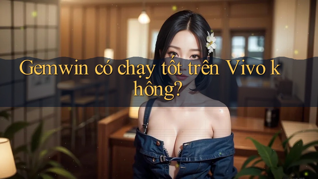 Gemwin có chạy tốt trên Vivo không? Gemwin có chạy tốt trên Vivo không?