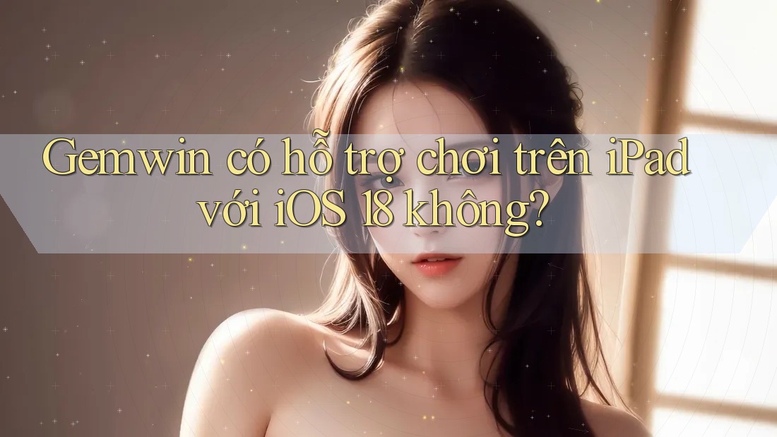 Gemwin có hỗ trợ chơi trên iPad với iOS 18 không? Gemwin có hỗ trợ chơi trên iPad với iOS 18 không?