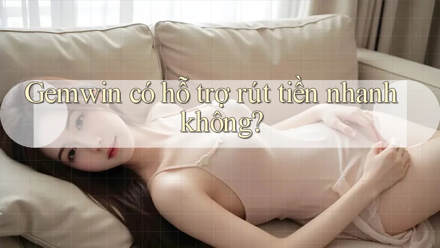 Gemwin có hỗ trợ rút tiền nhanh không? Gemwin có hỗ trợ rút tiền nhanh không?