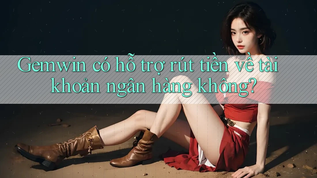 Gemwin có hỗ trợ rút tiền về tài khoản ngân hàng không?