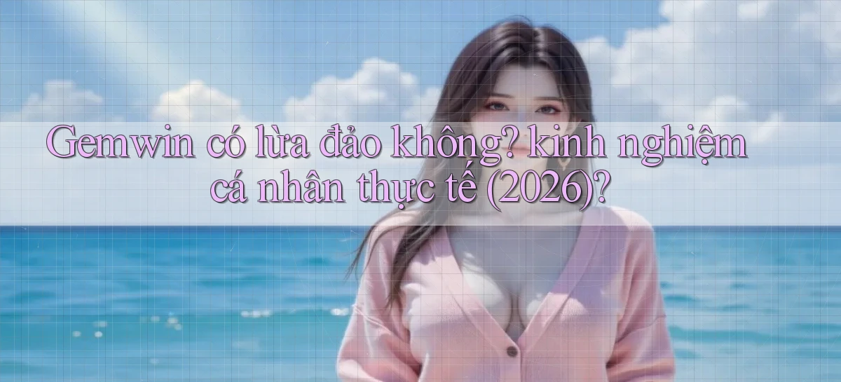 Gemwin có lừa đảo không kinh nghiệm cá nhân thực tế (2026)