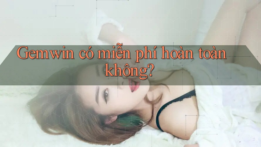 Gemwin có miễn phí hoàn toàn không? Gemwin có miễn phí hoàn toàn không?