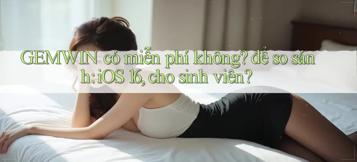 GEMWIN có miễn phí không để so sánh iOS 16, cho sinh viên