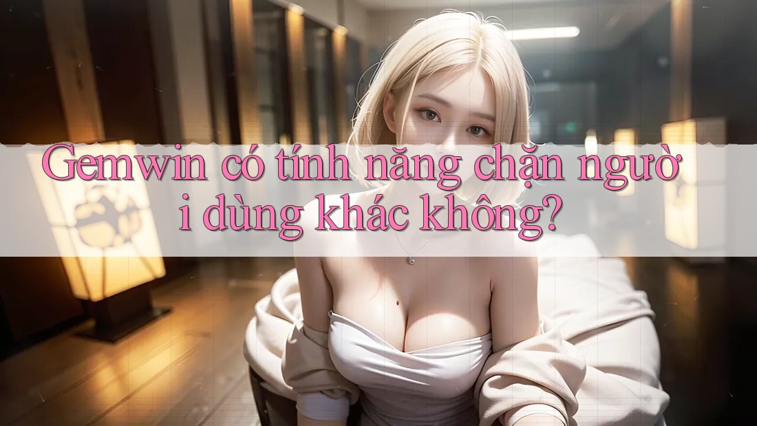 Gemwin có tính năng chặn người dùng khác không?