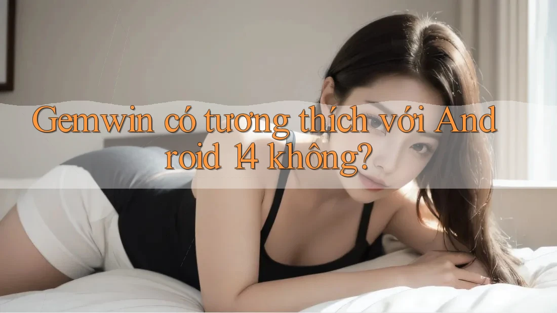 Gemwin có tương thích với Android 14 không? Gemwin có tương thích với Android 14 không?