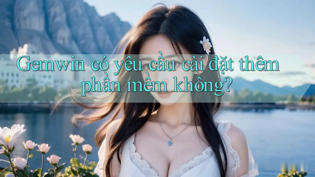 Gemwin có yêu cầu cài đặt thêm phần mềm không?