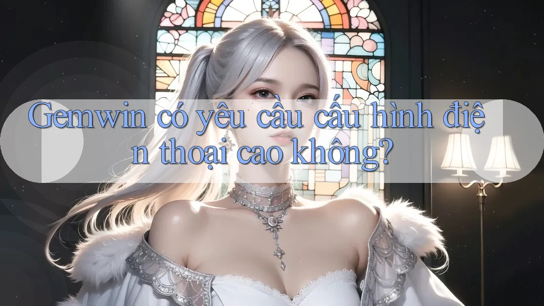 Gemwin có yêu cầu cấu hình điện thoại cao không?