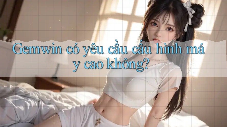 Gemwin có yêu cầu cấu hình máy cao không? Gemwin có yêu cầu cấu hình máy cao không?