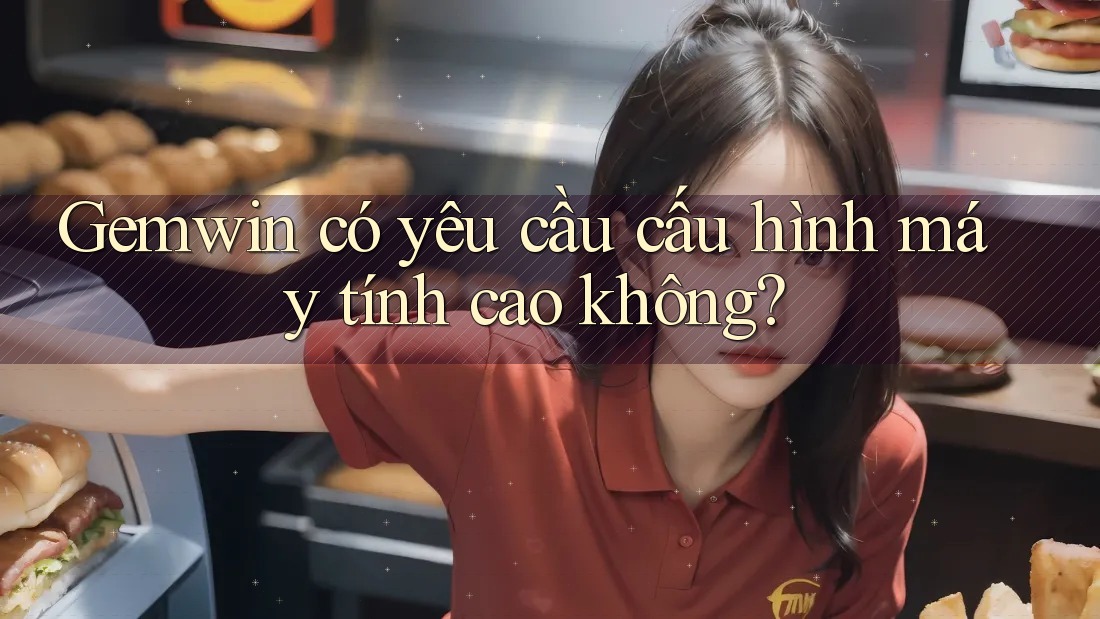 Gemwin có yêu cầu cấu hình máy tính cao không?
