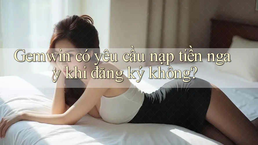 Gemwin có yêu cầu nạp tiền ngay khi đăng ký không?
