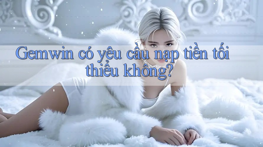 Gemwin có yêu cầu nạp tiền tối thiểu không? Gemwin có yêu cầu nạp tiền tối thiểu không?