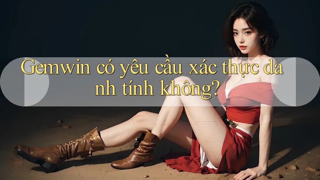 Gemwin có yêu cầu xác thực danh tính không? Gemwin có yêu cầu xác thực danh tính không?