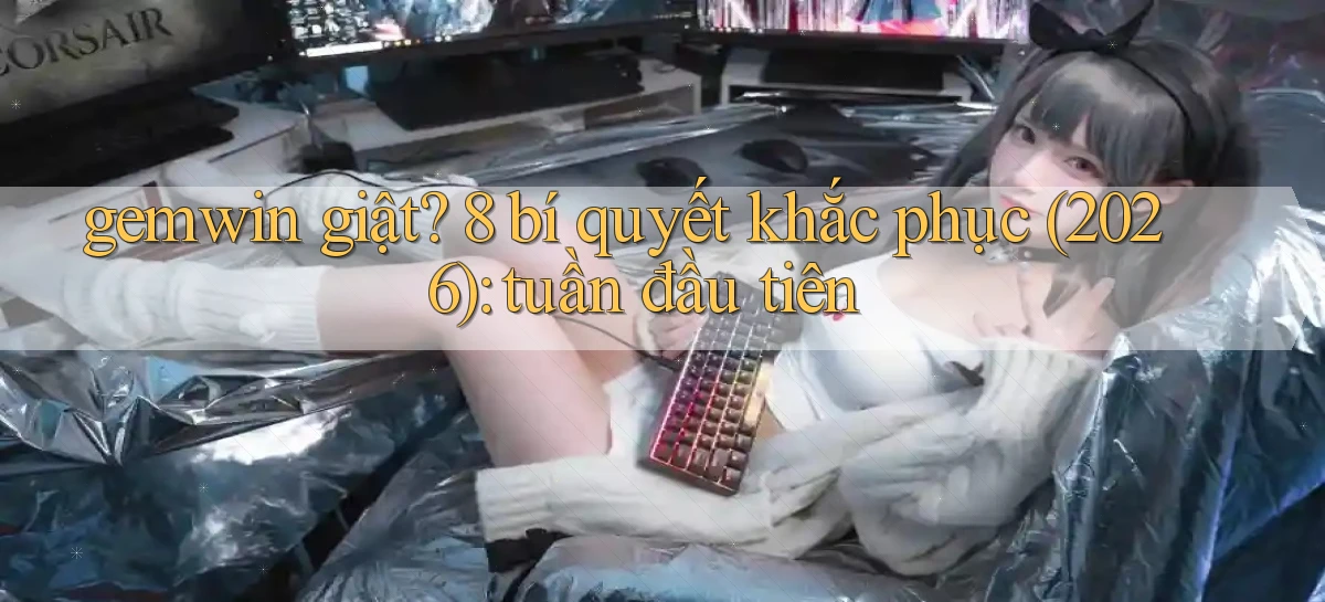 gemwin giật 8 bí quyết khắc phục (2026) tuần đầu tiên