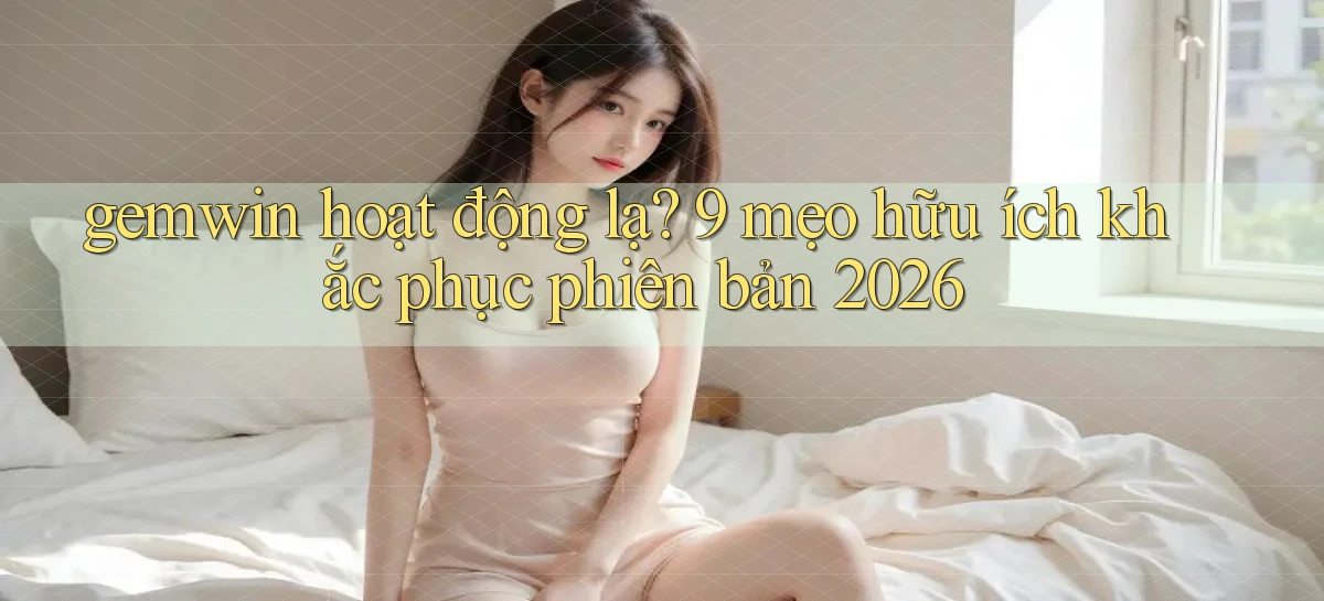 gemwin hoạt động lạ 9 mẹo hữu ích khắc phục phiên bản 2026