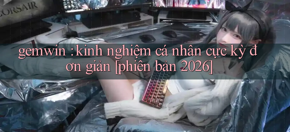 gemwin kinh nghiệm cá nhân cực kỳ đơn giản [phiên bản 2026]