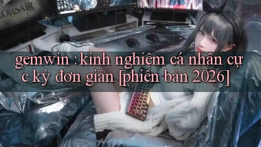 gemwin kinh nghiệm cá nhân cực kỳ đơn giản [phiên bản 2026]