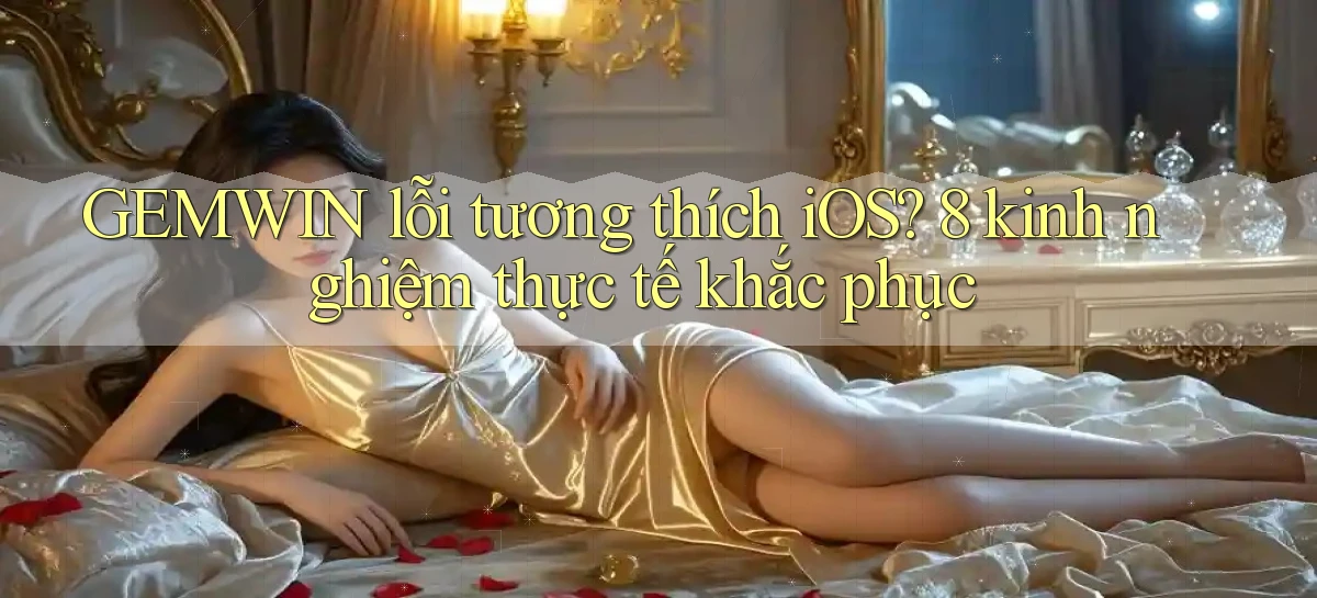 GEMWIN lỗi tương thích iOS 8 kinh nghiệm thực tế khắc phục