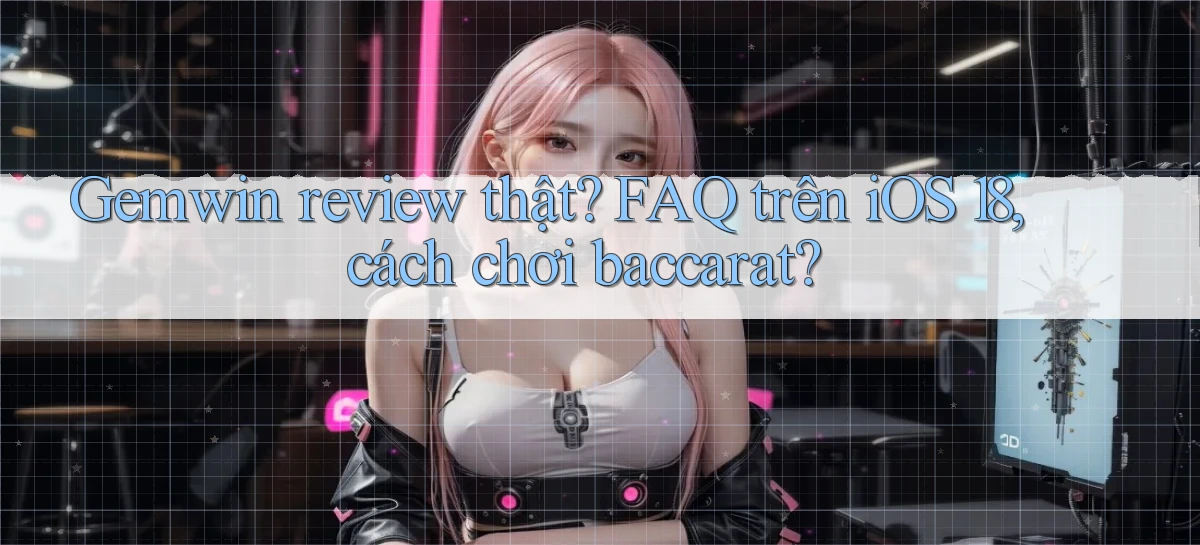 Gemwin review thật FAQ trên iOS 18, cách chơi baccarat