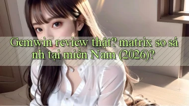Gemwin review thật matrix so sánh tại miền Nam (2026)