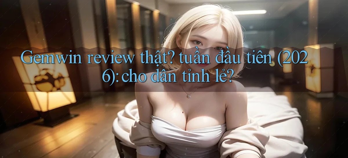 Gemwin review thật tuần đầu tiên (2026) cho dân tỉnh lẻ