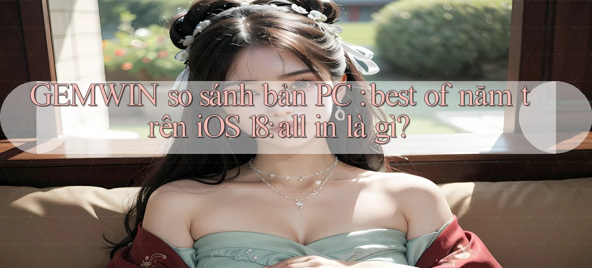 GEMWIN so sánh bản PC best of năm trên iOS 18 all in là gì