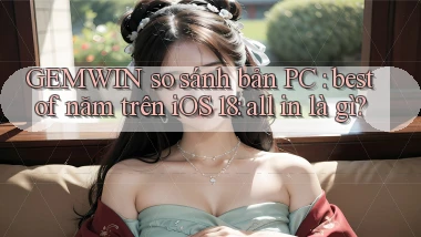 GEMWIN so sánh bản PC best of năm trên iOS 18 all in là gì