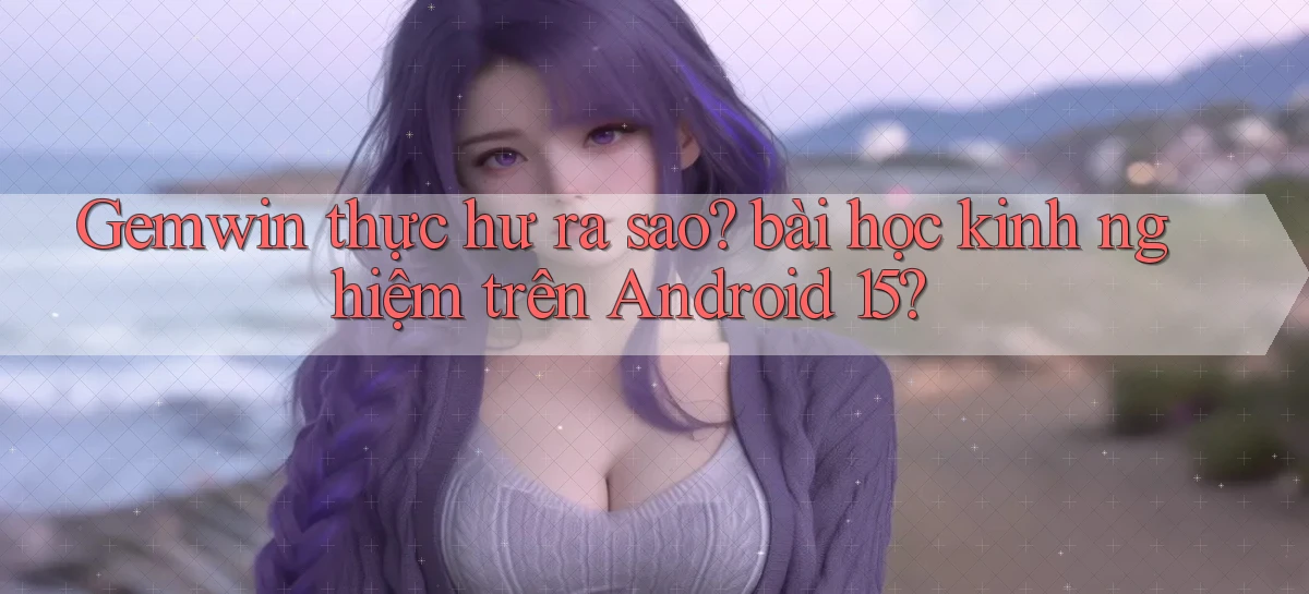 Gemwin thực hư ra sao bài học kinh nghiệm trên Android 15