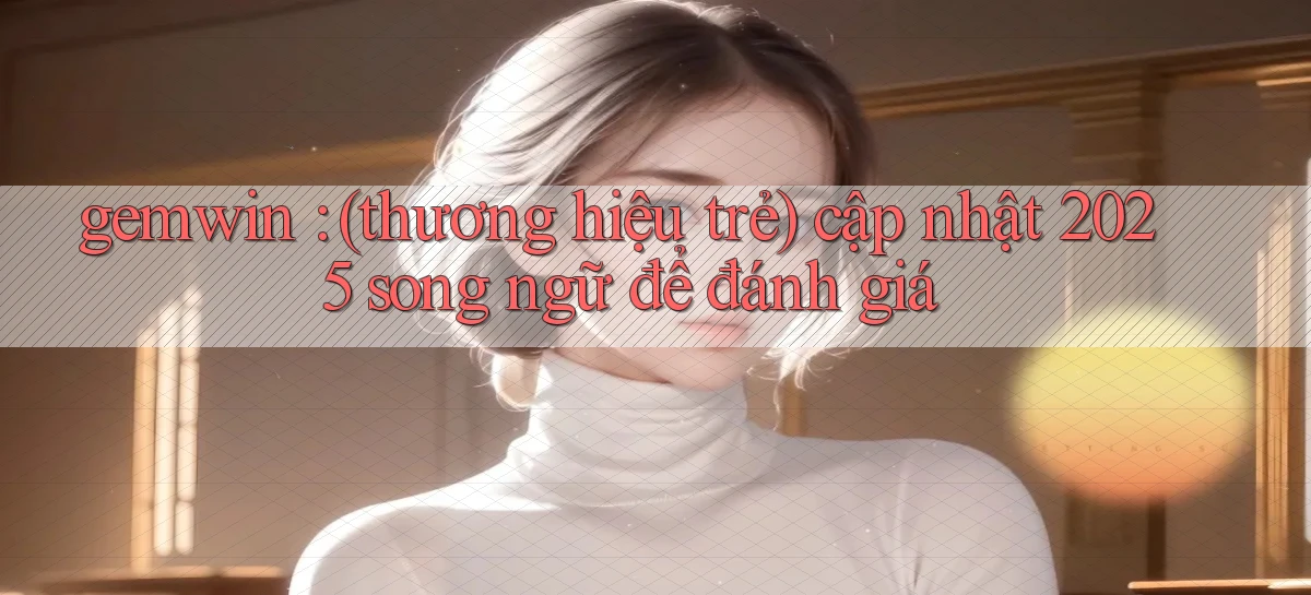 gemwin (thương hiệu trẻ) cập nhật 2025 song ngữ để đánh giá