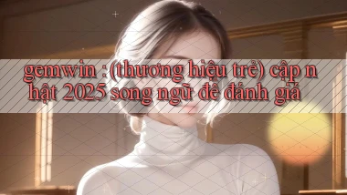 gemwin (thương hiệu trẻ) cập nhật 2025 song ngữ để đánh giá