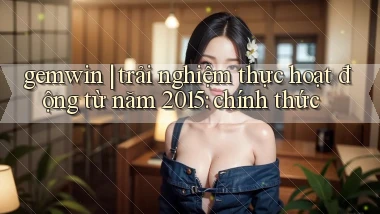gemwin trải nghiệm thực hoạt động từ năm 2015 chính thức