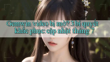 gemwin video bị mờ 3 bí quyết khắc phục cập nhật tháng 7