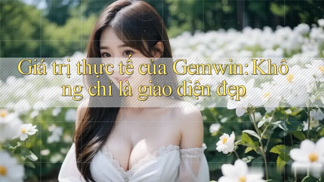 Giá trị thực tế của Gemwin: Không chỉ là giao diện đẹp Giá trị thực tế của Gemwin: Không chỉ là giao diện đẹp