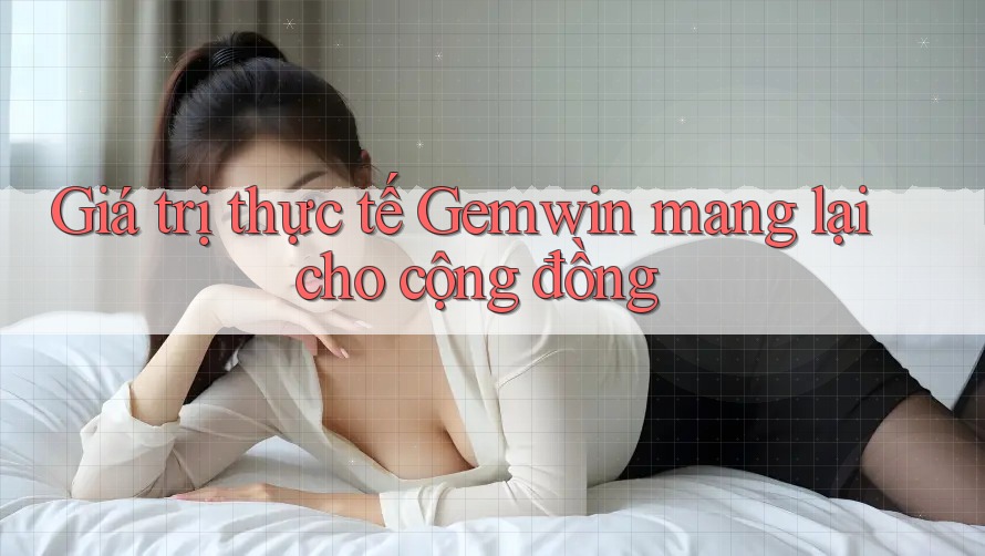 Giá trị thực tế Gemwin mang lại cho cộng đồng Giá trị thực tế Gemwin mang lại cho cộng đồng