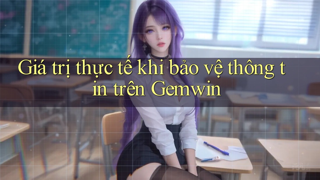 Giá trị thực tế khi bảo vệ thông tin trên Gemwin
