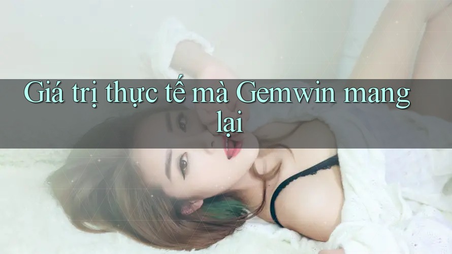 Giá trị thực tế mà Gemwin mang lại Giá trị thực tế mà Gemwin mang lại