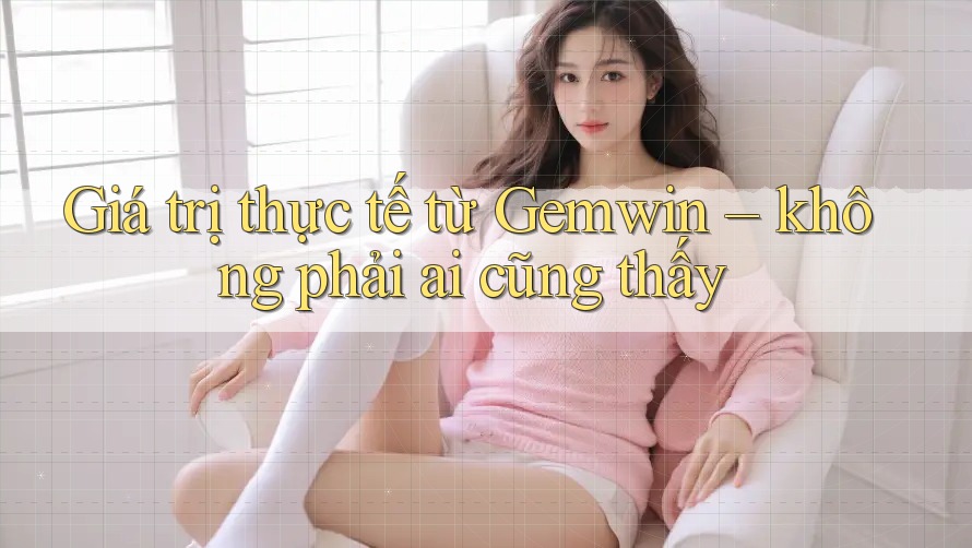 Giá trị thực tế từ Gemwin – không phải ai cũng thấy Giá trị thực tế từ Gemwin – không phải ai cũng thấy