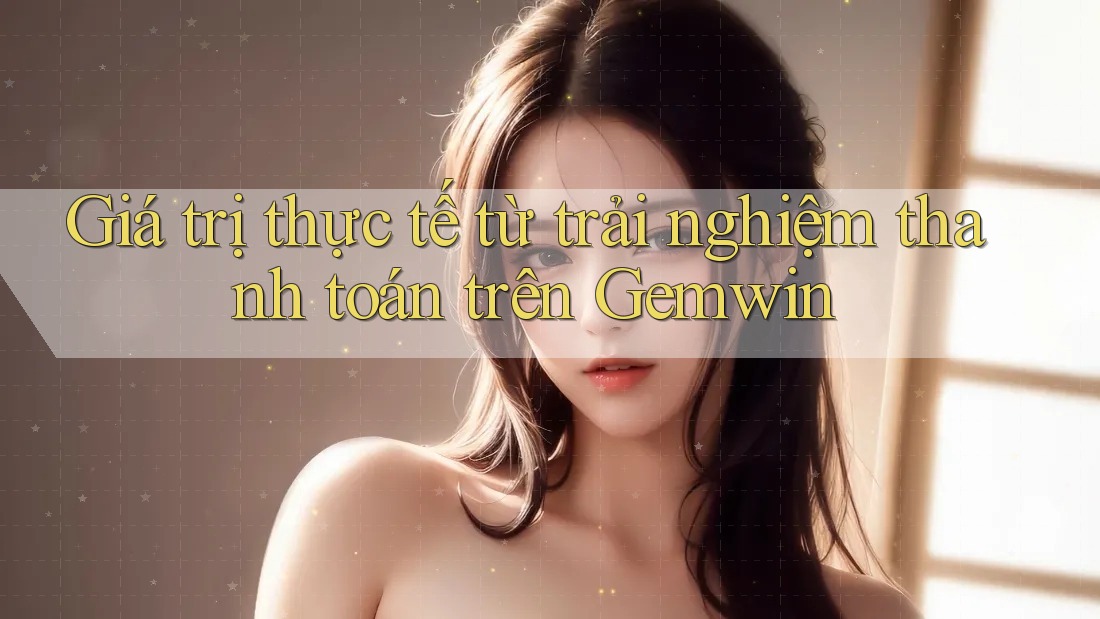 Giá trị thực tế từ trải nghiệm thanh toán trên Gemwin